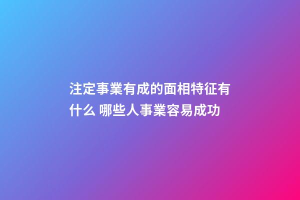 注定事業有成的面相特征有什么 哪些人事業容易成功